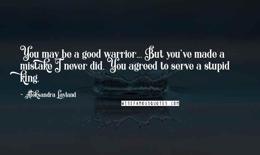 Aleksandra Layland Quotes: You may be a good warrior... But you've made a mistake I never did. You agreed to serve a stupid king.