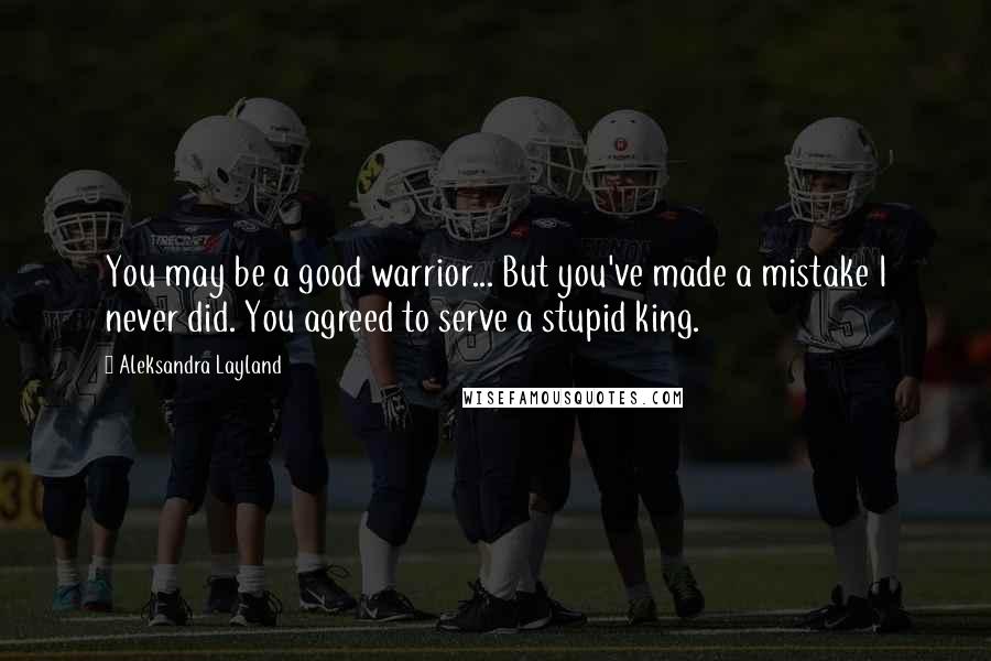 Aleksandra Layland Quotes: You may be a good warrior... But you've made a mistake I never did. You agreed to serve a stupid king.