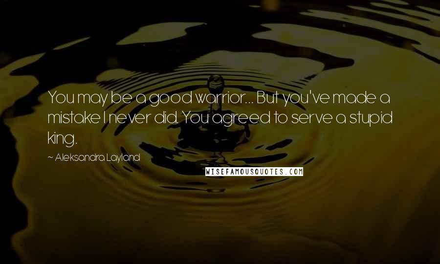 Aleksandra Layland Quotes: You may be a good warrior... But you've made a mistake I never did. You agreed to serve a stupid king.