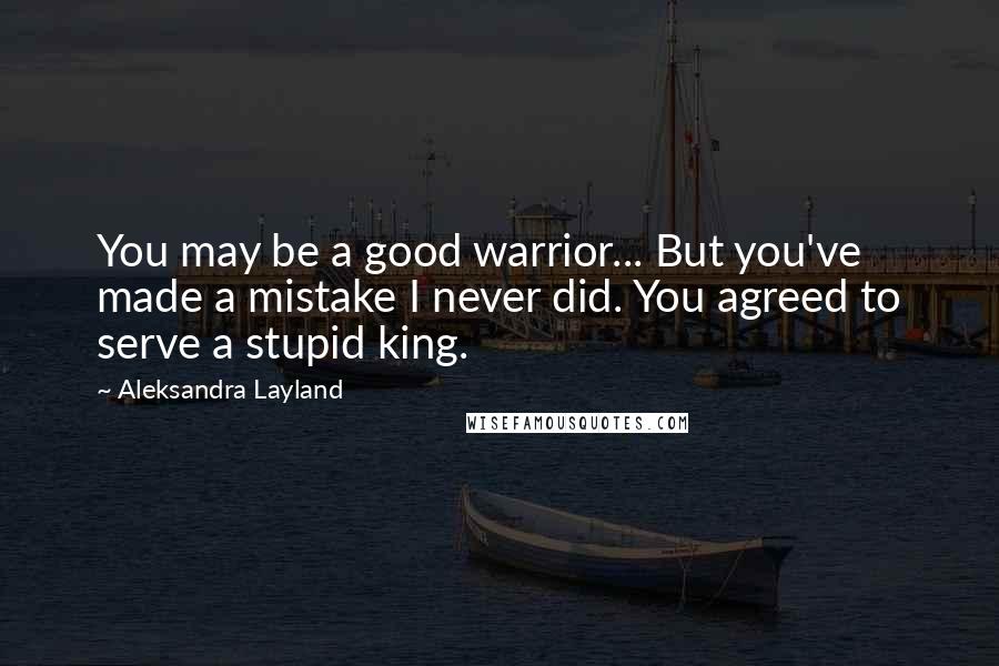 Aleksandra Layland Quotes: You may be a good warrior... But you've made a mistake I never did. You agreed to serve a stupid king.