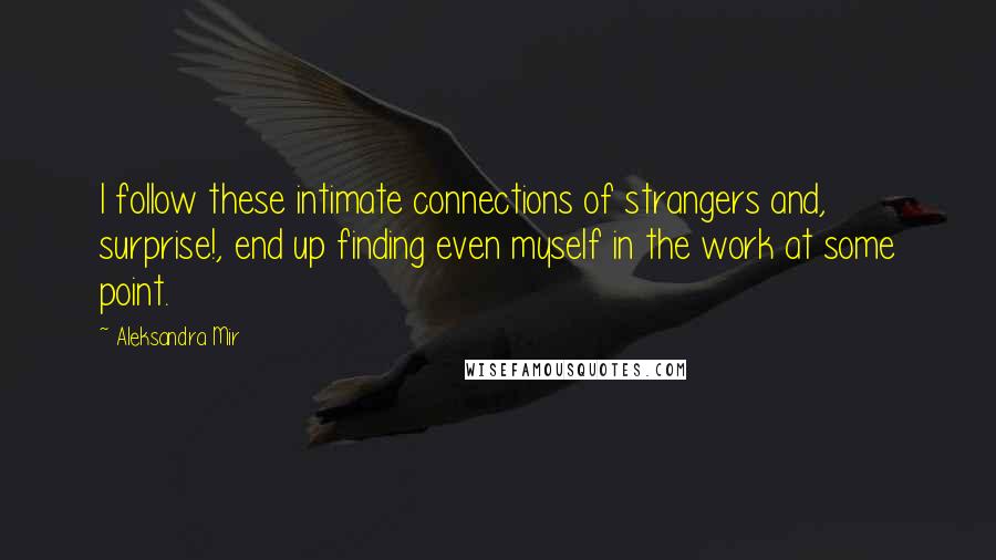 Aleksandra Mir Quotes: I follow these intimate connections of strangers and, surprise!, end up finding even myself in the work at some point.