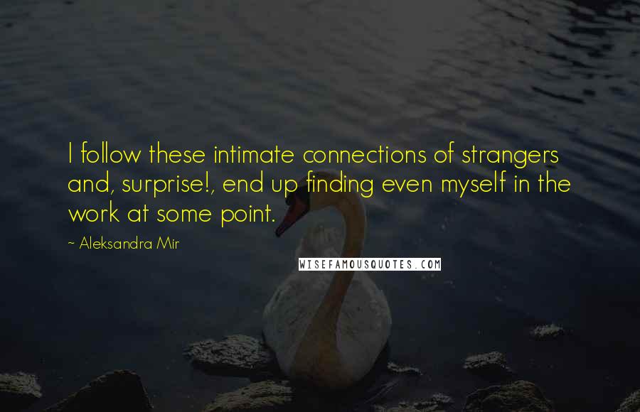 Aleksandra Mir Quotes: I follow these intimate connections of strangers and, surprise!, end up finding even myself in the work at some point.