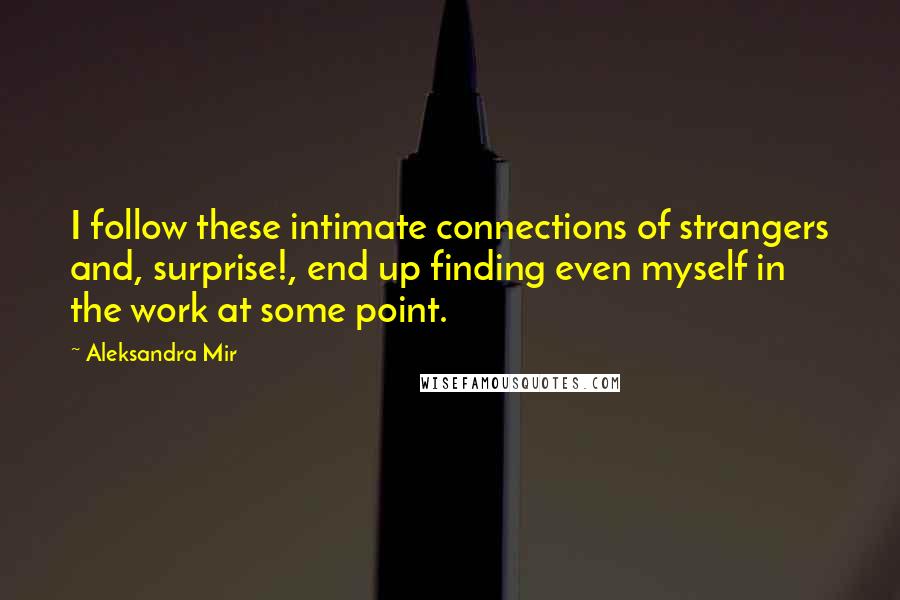 Aleksandra Mir Quotes: I follow these intimate connections of strangers and, surprise!, end up finding even myself in the work at some point.