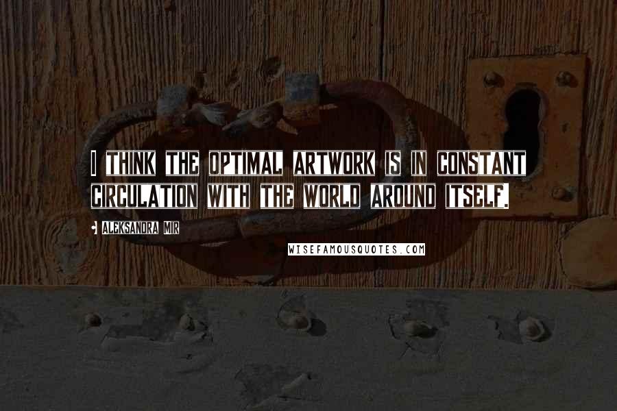 Aleksandra Mir Quotes: I think the optimal artwork is in constant circulation with the world around itself.