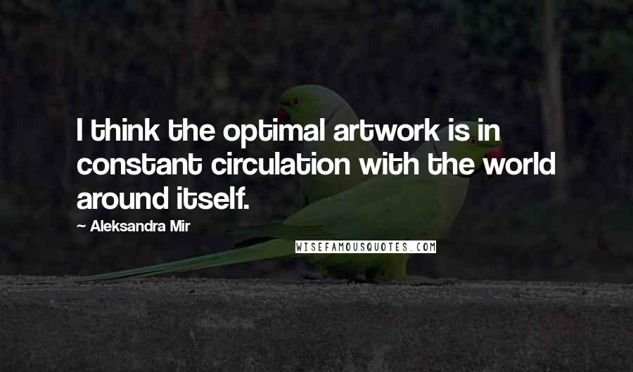 Aleksandra Mir Quotes: I think the optimal artwork is in constant circulation with the world around itself.