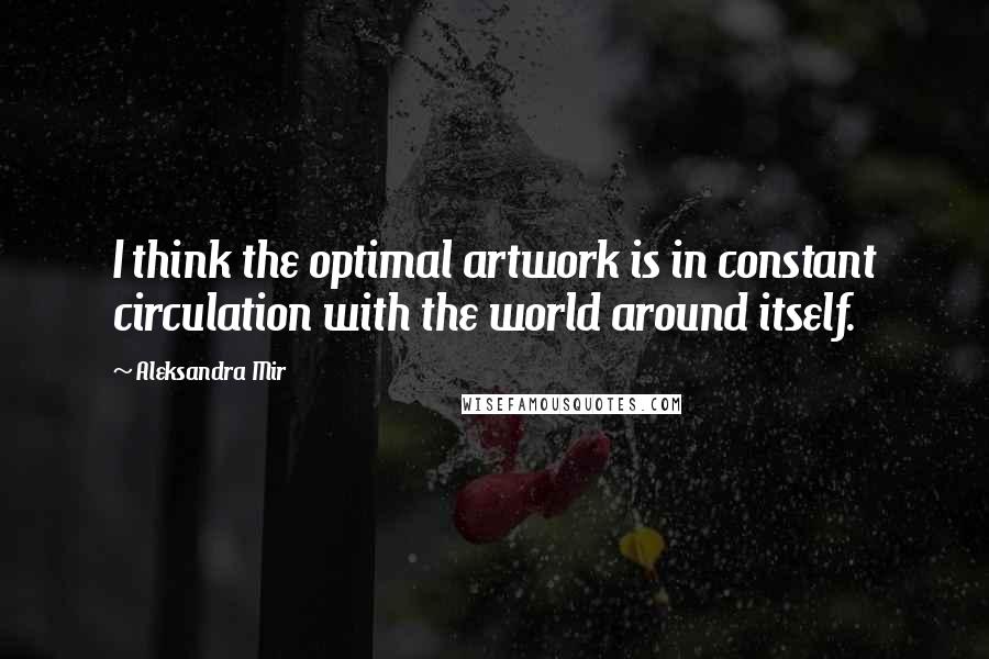 Aleksandra Mir Quotes: I think the optimal artwork is in constant circulation with the world around itself.