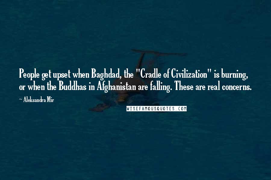 Aleksandra Mir Quotes: People get upset when Baghdad, the "Cradle of Civilization" is burning, or when the Buddhas in Afghanistan are falling. These are real concerns.