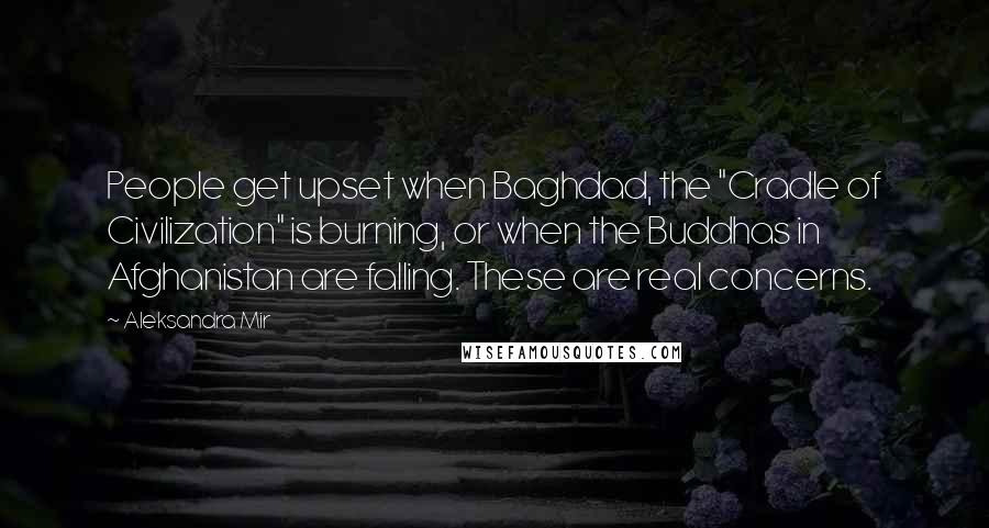 Aleksandra Mir Quotes: People get upset when Baghdad, the "Cradle of Civilization" is burning, or when the Buddhas in Afghanistan are falling. These are real concerns.
