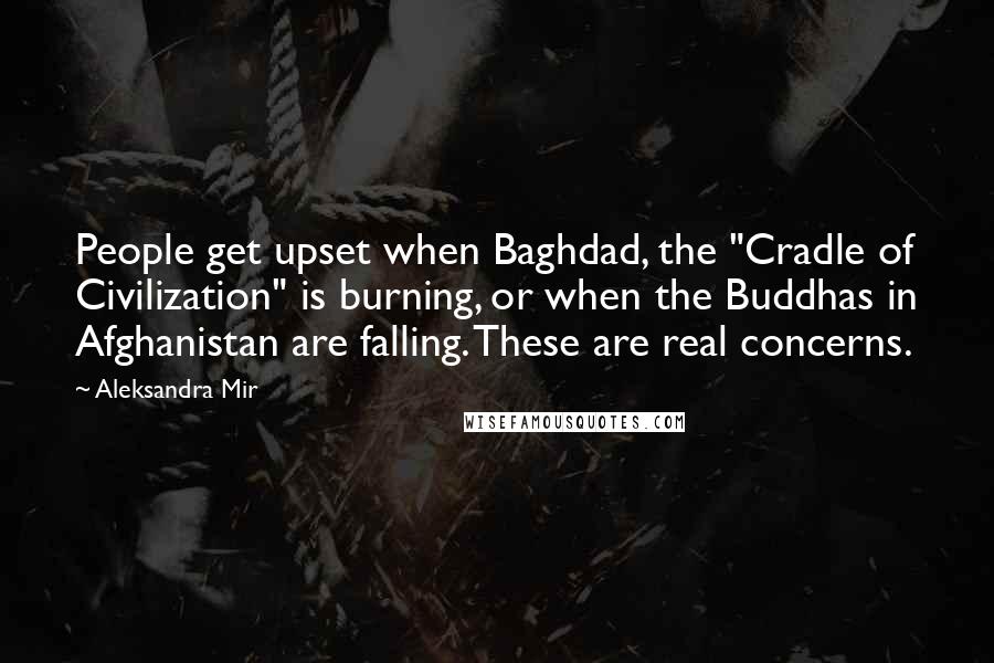 Aleksandra Mir Quotes: People get upset when Baghdad, the "Cradle of Civilization" is burning, or when the Buddhas in Afghanistan are falling. These are real concerns.