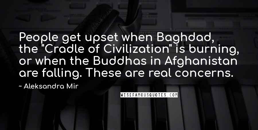 Aleksandra Mir Quotes: People get upset when Baghdad, the "Cradle of Civilization" is burning, or when the Buddhas in Afghanistan are falling. These are real concerns.