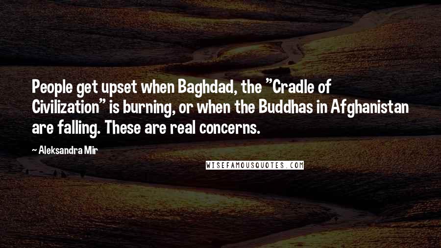 Aleksandra Mir Quotes: People get upset when Baghdad, the "Cradle of Civilization" is burning, or when the Buddhas in Afghanistan are falling. These are real concerns.