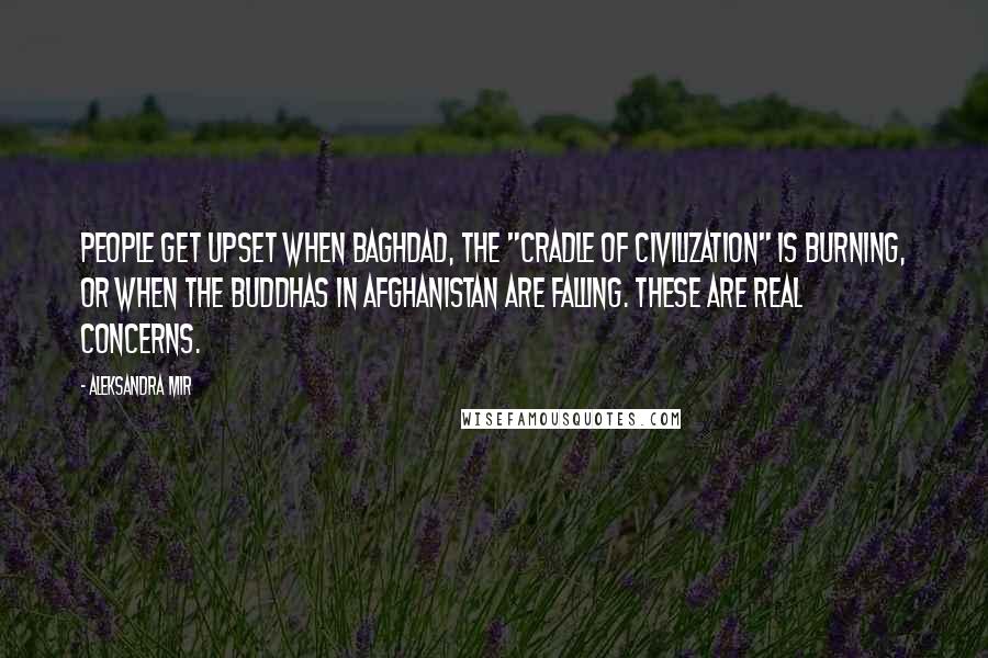 Aleksandra Mir Quotes: People get upset when Baghdad, the "Cradle of Civilization" is burning, or when the Buddhas in Afghanistan are falling. These are real concerns.