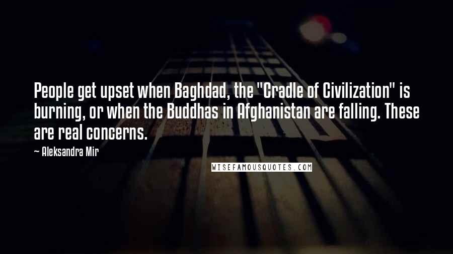 Aleksandra Mir Quotes: People get upset when Baghdad, the "Cradle of Civilization" is burning, or when the Buddhas in Afghanistan are falling. These are real concerns.