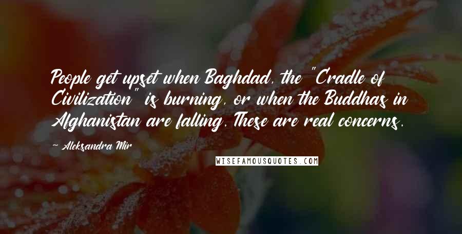 Aleksandra Mir Quotes: People get upset when Baghdad, the "Cradle of Civilization" is burning, or when the Buddhas in Afghanistan are falling. These are real concerns.