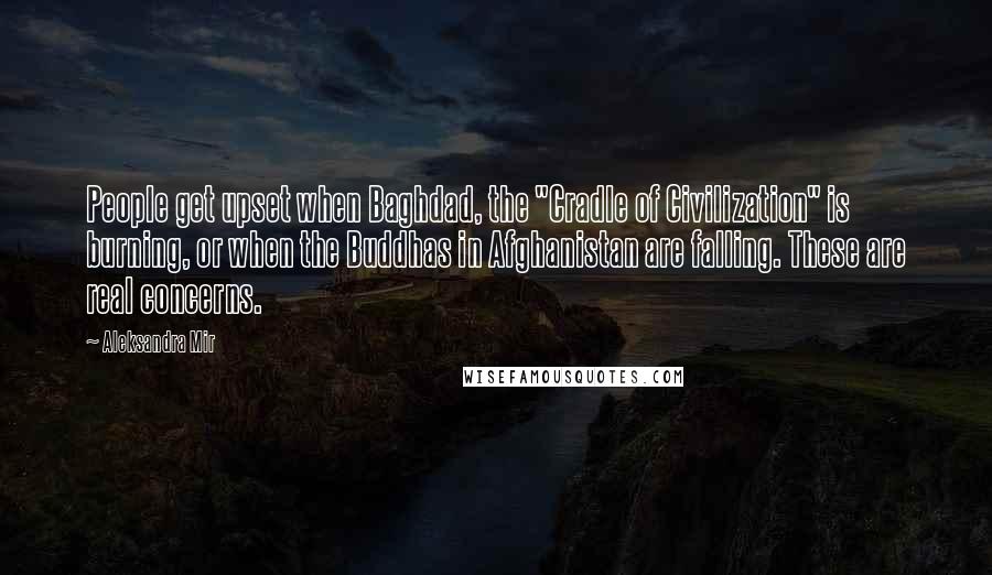 Aleksandra Mir Quotes: People get upset when Baghdad, the "Cradle of Civilization" is burning, or when the Buddhas in Afghanistan are falling. These are real concerns.