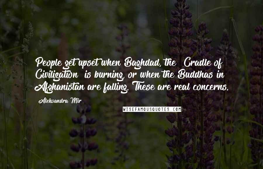 Aleksandra Mir Quotes: People get upset when Baghdad, the "Cradle of Civilization" is burning, or when the Buddhas in Afghanistan are falling. These are real concerns.