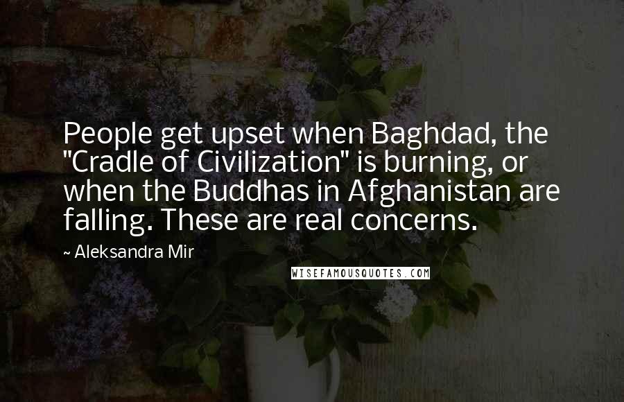 Aleksandra Mir Quotes: People get upset when Baghdad, the "Cradle of Civilization" is burning, or when the Buddhas in Afghanistan are falling. These are real concerns.