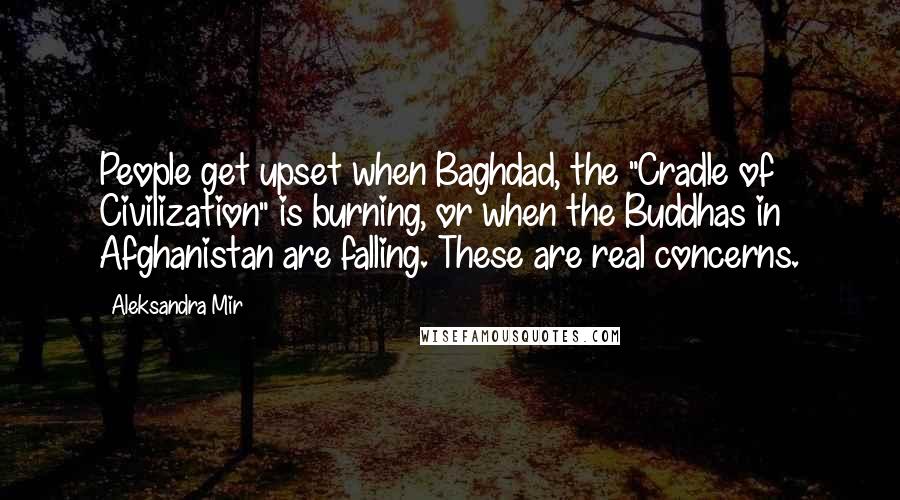 Aleksandra Mir Quotes: People get upset when Baghdad, the "Cradle of Civilization" is burning, or when the Buddhas in Afghanistan are falling. These are real concerns.