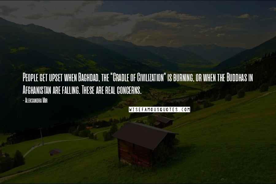 Aleksandra Mir Quotes: People get upset when Baghdad, the "Cradle of Civilization" is burning, or when the Buddhas in Afghanistan are falling. These are real concerns.