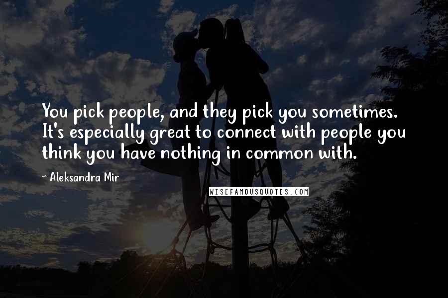 Aleksandra Mir Quotes: You pick people, and they pick you sometimes. It's especially great to connect with people you think you have nothing in common with.