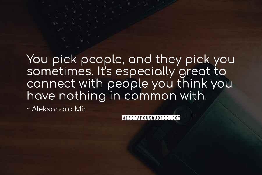 Aleksandra Mir Quotes: You pick people, and they pick you sometimes. It's especially great to connect with people you think you have nothing in common with.