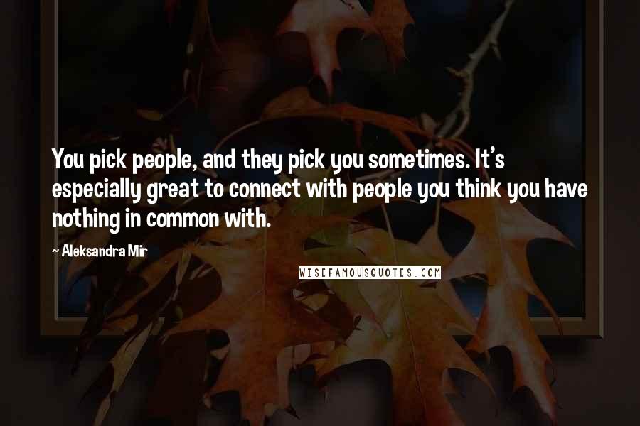 Aleksandra Mir Quotes: You pick people, and they pick you sometimes. It's especially great to connect with people you think you have nothing in common with.