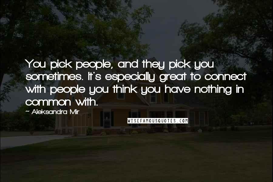 Aleksandra Mir Quotes: You pick people, and they pick you sometimes. It's especially great to connect with people you think you have nothing in common with.