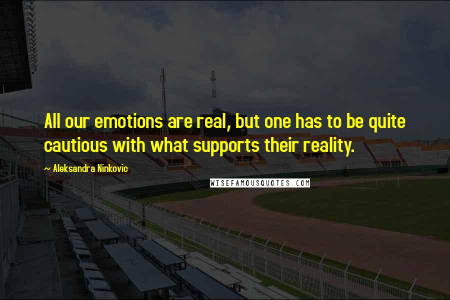 Aleksandra Ninkovic Quotes: All our emotions are real, but one has to be quite cautious with what supports their reality.