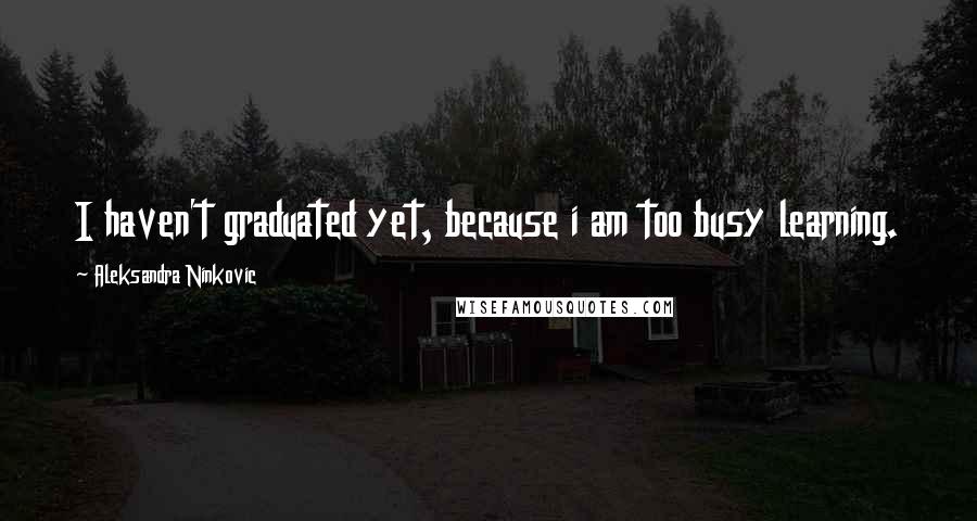 Aleksandra Ninkovic Quotes: I haven't graduated yet, because i am too busy learning.