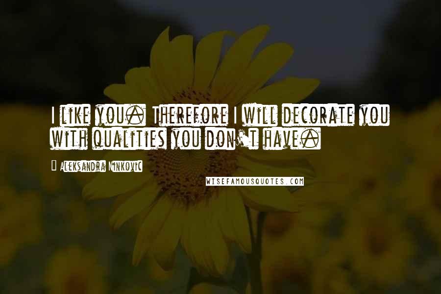 Aleksandra Ninkovic Quotes: I like you. Therefore I will decorate you with qualities you don't have.