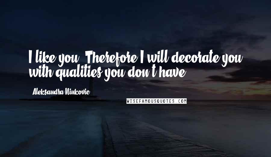 Aleksandra Ninkovic Quotes: I like you. Therefore I will decorate you with qualities you don't have.