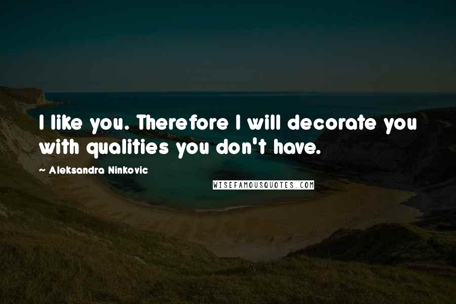 Aleksandra Ninkovic Quotes: I like you. Therefore I will decorate you with qualities you don't have.