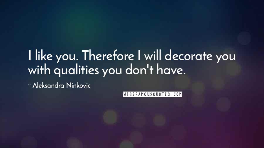 Aleksandra Ninkovic Quotes: I like you. Therefore I will decorate you with qualities you don't have.