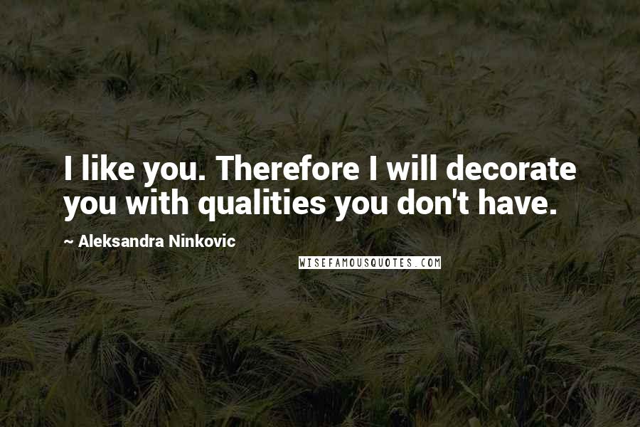 Aleksandra Ninkovic Quotes: I like you. Therefore I will decorate you with qualities you don't have.