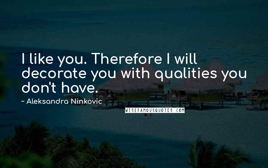 Aleksandra Ninkovic Quotes: I like you. Therefore I will decorate you with qualities you don't have.