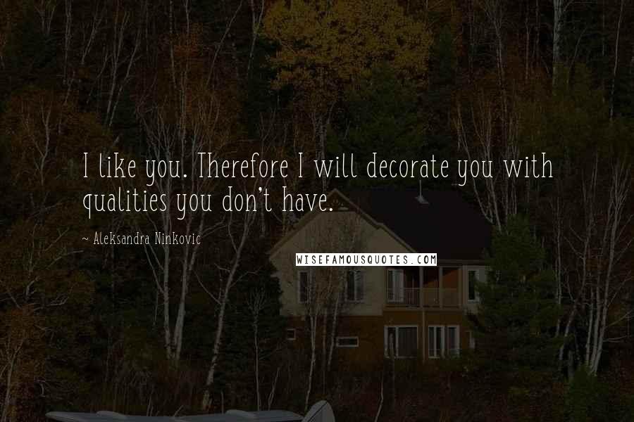 Aleksandra Ninkovic Quotes: I like you. Therefore I will decorate you with qualities you don't have.