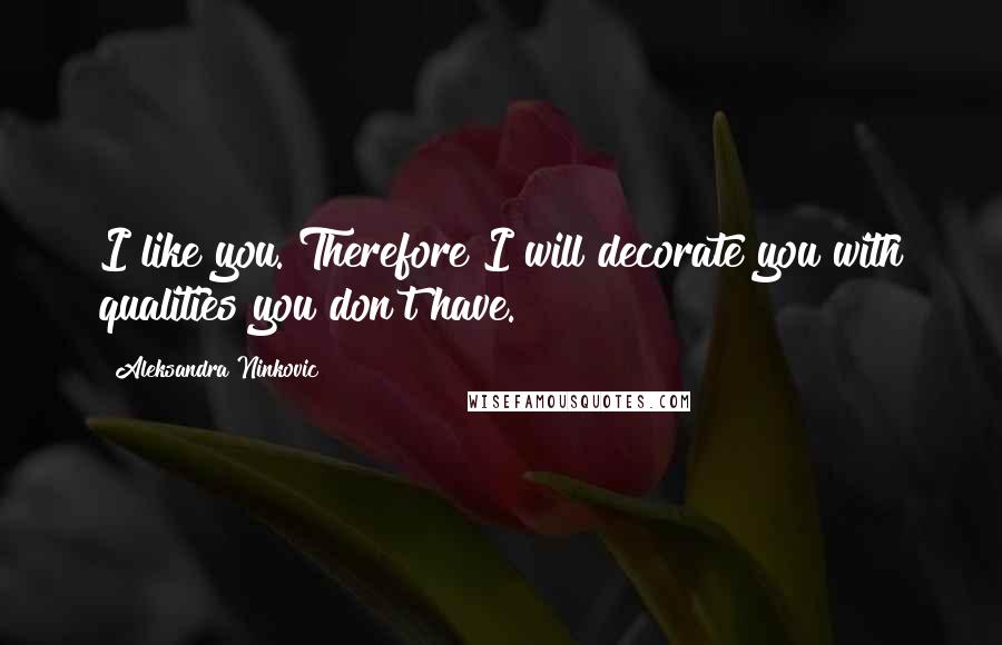 Aleksandra Ninkovic Quotes: I like you. Therefore I will decorate you with qualities you don't have.