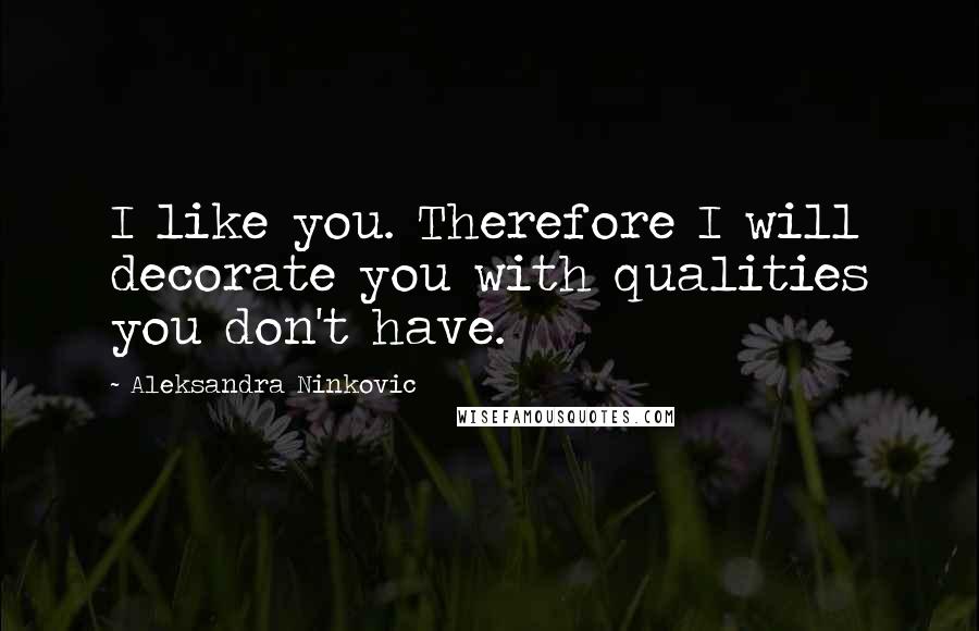 Aleksandra Ninkovic Quotes: I like you. Therefore I will decorate you with qualities you don't have.