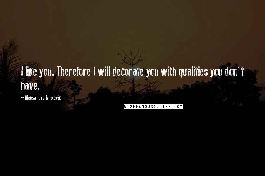 Aleksandra Ninkovic Quotes: I like you. Therefore I will decorate you with qualities you don't have.