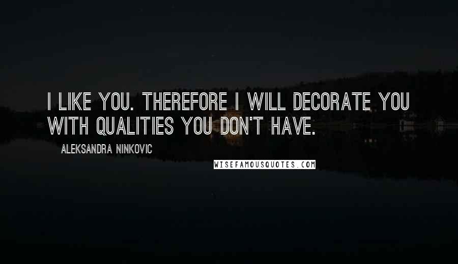 Aleksandra Ninkovic Quotes: I like you. Therefore I will decorate you with qualities you don't have.