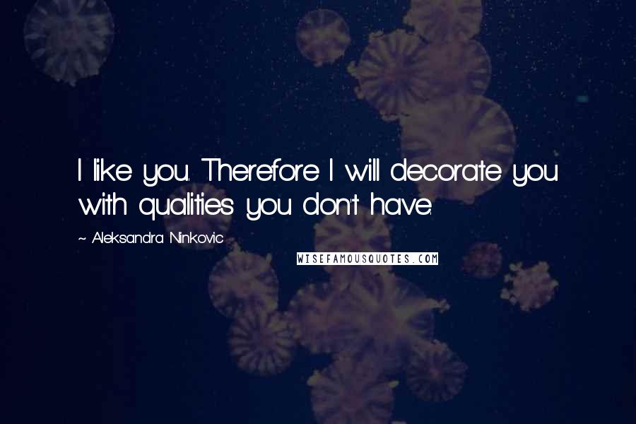 Aleksandra Ninkovic Quotes: I like you. Therefore I will decorate you with qualities you don't have.