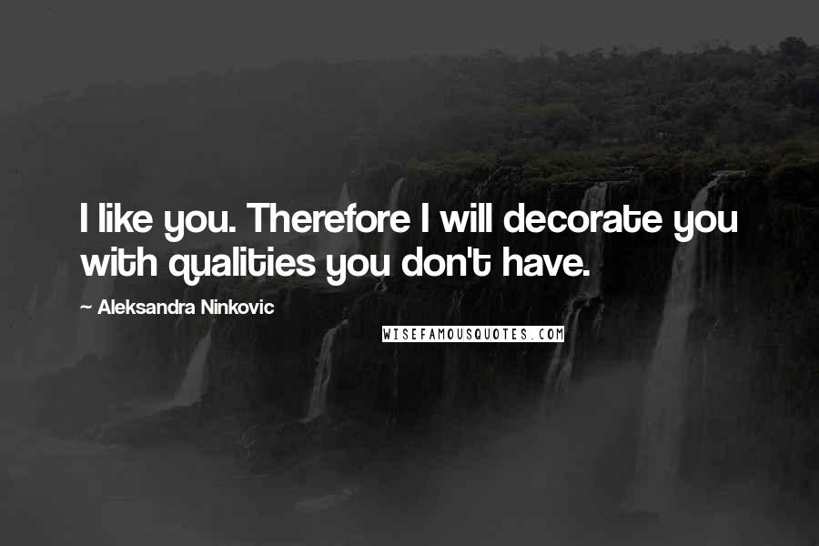 Aleksandra Ninkovic Quotes: I like you. Therefore I will decorate you with qualities you don't have.