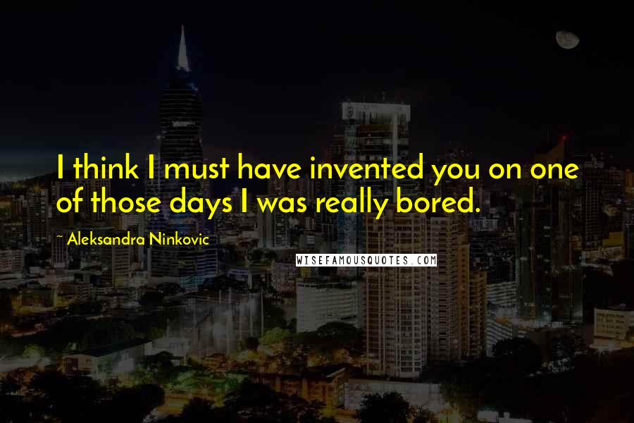 Aleksandra Ninkovic Quotes: I think I must have invented you on one of those days I was really bored.