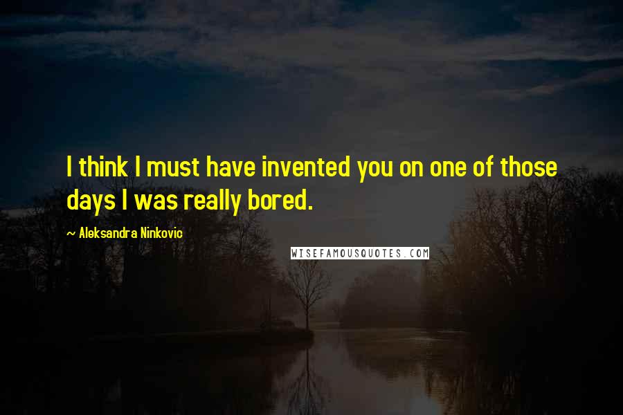 Aleksandra Ninkovic Quotes: I think I must have invented you on one of those days I was really bored.