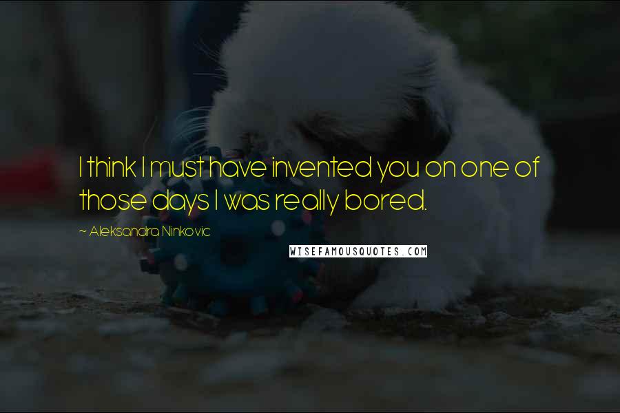 Aleksandra Ninkovic Quotes: I think I must have invented you on one of those days I was really bored.