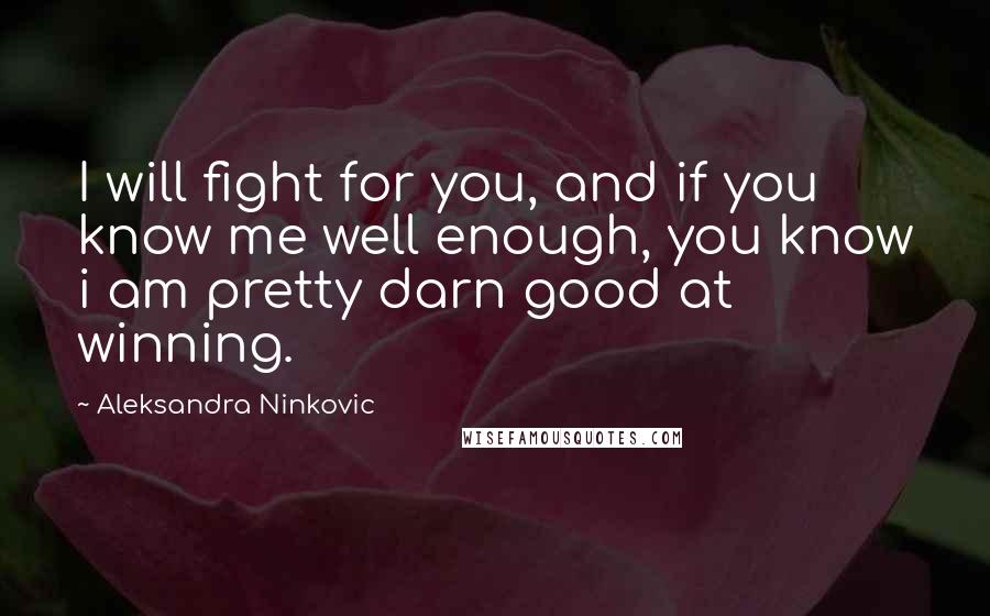 Aleksandra Ninkovic Quotes: I will fight for you, and if you know me well enough, you know i am pretty darn good at winning.