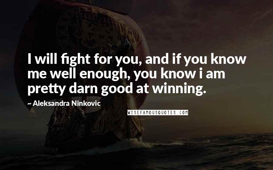 Aleksandra Ninkovic Quotes: I will fight for you, and if you know me well enough, you know i am pretty darn good at winning.