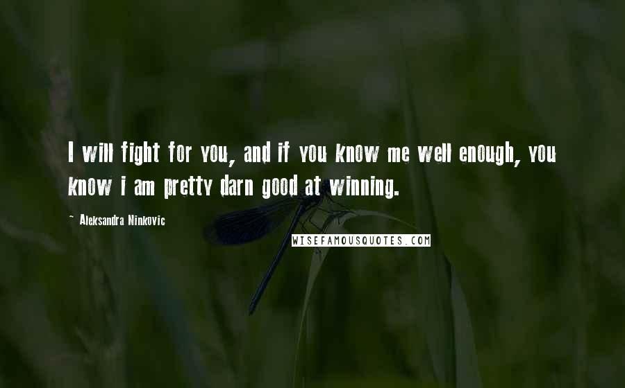 Aleksandra Ninkovic Quotes: I will fight for you, and if you know me well enough, you know i am pretty darn good at winning.