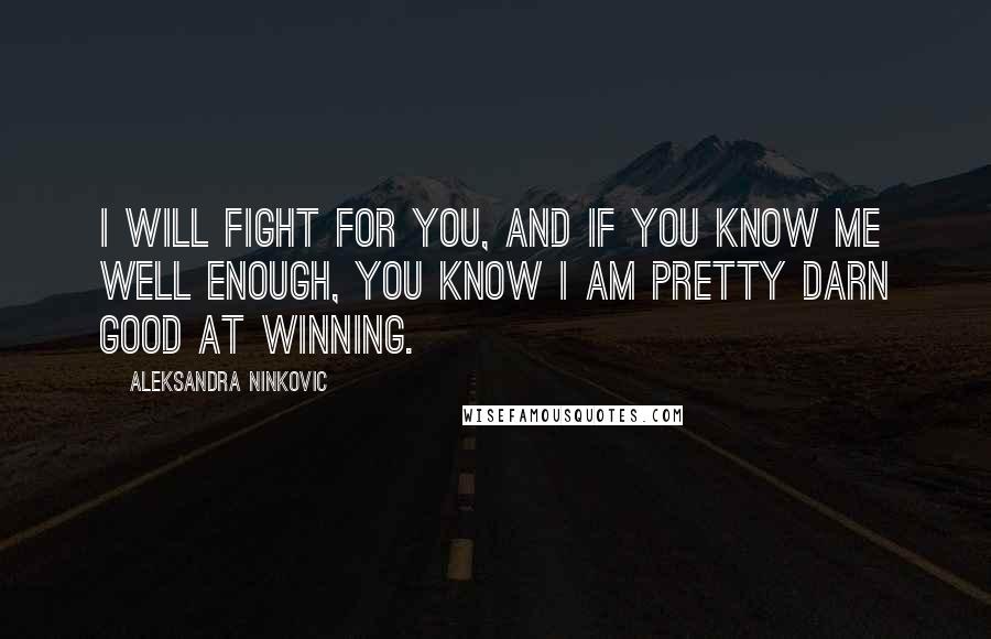 Aleksandra Ninkovic Quotes: I will fight for you, and if you know me well enough, you know i am pretty darn good at winning.