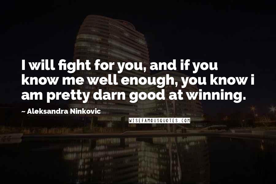 Aleksandra Ninkovic Quotes: I will fight for you, and if you know me well enough, you know i am pretty darn good at winning.